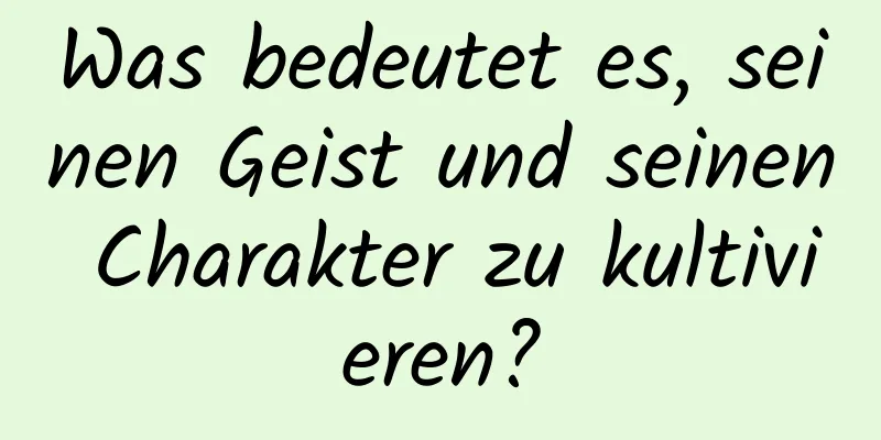 Was bedeutet es, seinen Geist und seinen Charakter zu kultivieren?