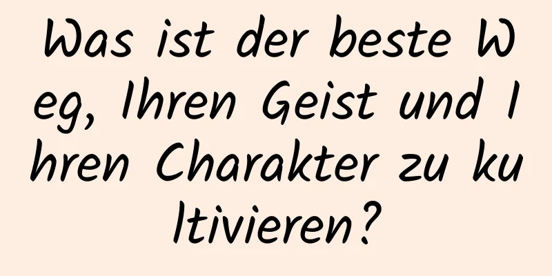 Was ist der beste Weg, Ihren Geist und Ihren Charakter zu kultivieren?