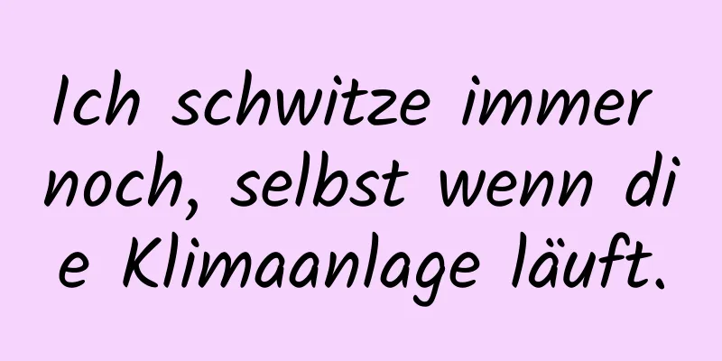 Ich schwitze immer noch, selbst wenn die Klimaanlage läuft.