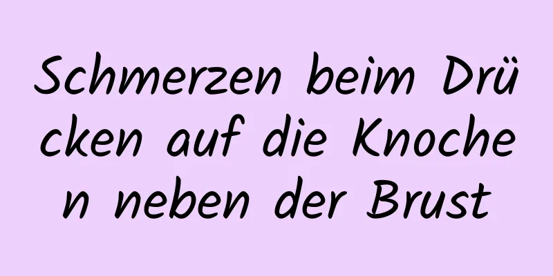 Schmerzen beim Drücken auf die Knochen neben der Brust