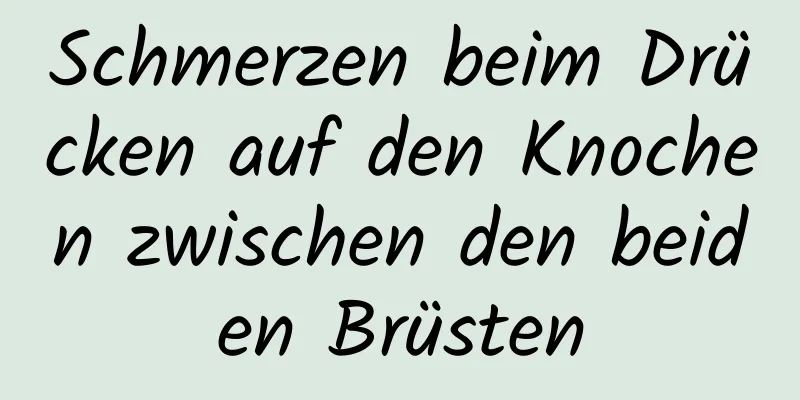 Schmerzen beim Drücken auf den Knochen zwischen den beiden Brüsten