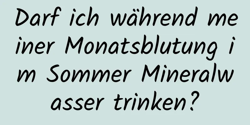 Darf ich während meiner Monatsblutung im Sommer Mineralwasser trinken?