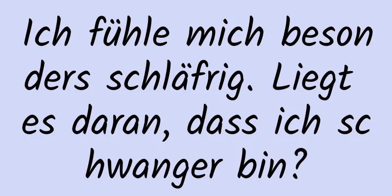 Ich fühle mich besonders schläfrig. Liegt es daran, dass ich schwanger bin?