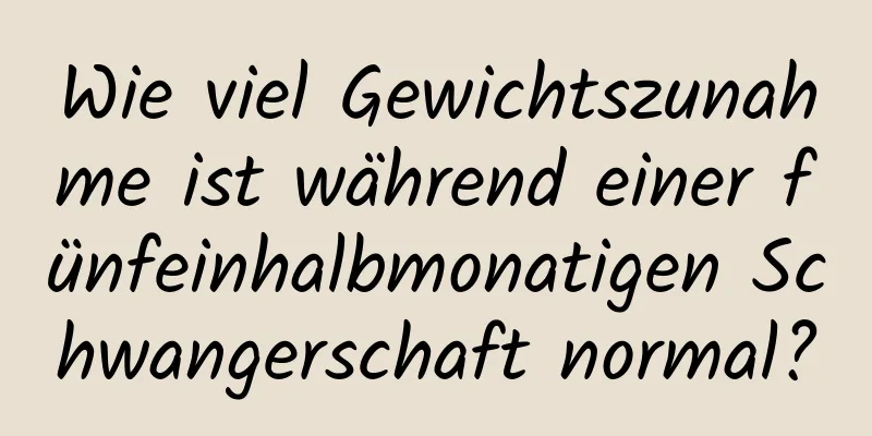 Wie viel Gewichtszunahme ist während einer fünfeinhalbmonatigen Schwangerschaft normal?