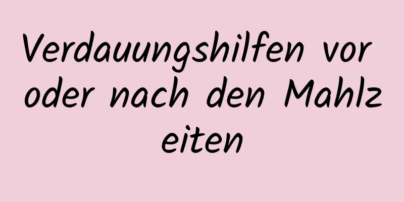 Verdauungshilfen vor oder nach den Mahlzeiten