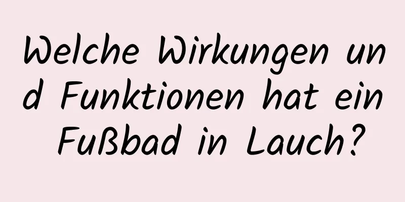 Welche Wirkungen und Funktionen hat ein Fußbad in Lauch?