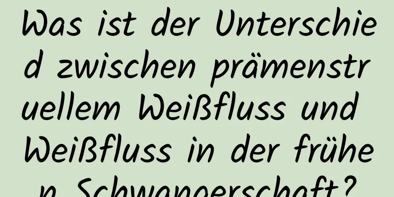 Was ist der Unterschied zwischen prämenstruellem Weißfluss und Weißfluss in der frühen Schwangerschaft?