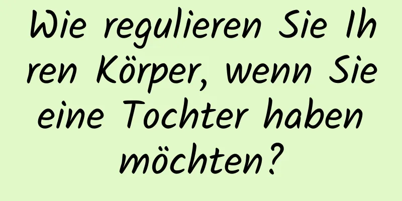 Wie regulieren Sie Ihren Körper, wenn Sie eine Tochter haben möchten?