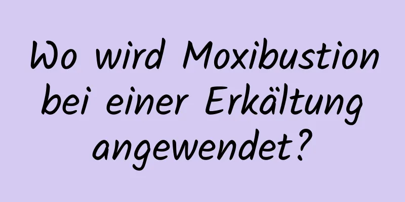 Wo wird Moxibustion bei einer Erkältung angewendet?