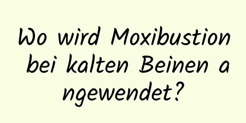 Wo wird Moxibustion bei kalten Beinen angewendet?