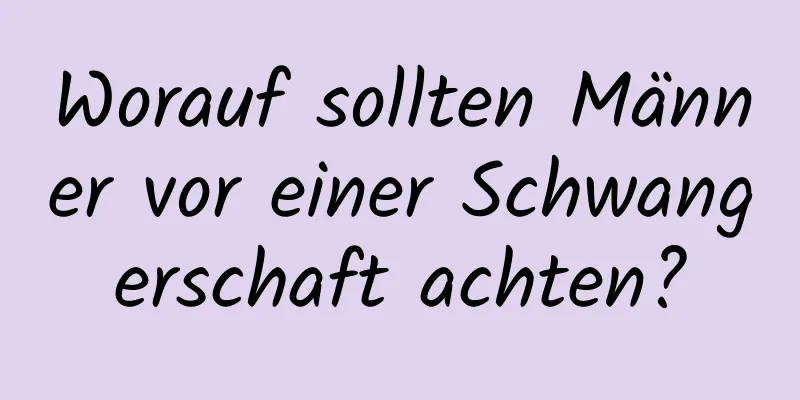 Worauf sollten Männer vor einer Schwangerschaft achten?
