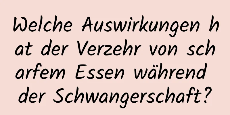 Welche Auswirkungen hat der Verzehr von scharfem Essen während der Schwangerschaft?