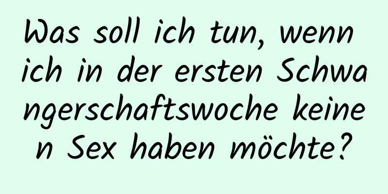 Was soll ich tun, wenn ich in der ersten Schwangerschaftswoche keinen Sex haben möchte?
