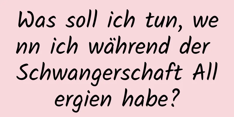 Was soll ich tun, wenn ich während der Schwangerschaft Allergien habe?