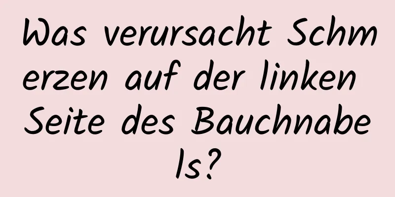 Was verursacht Schmerzen auf der linken Seite des Bauchnabels?