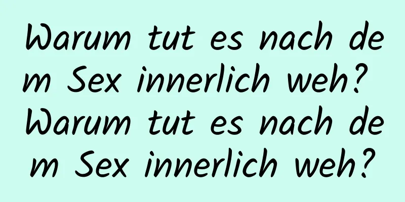 Warum tut es nach dem Sex innerlich weh? Warum tut es nach dem Sex innerlich weh?