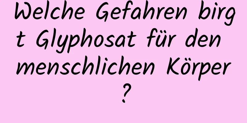 Welche Gefahren birgt Glyphosat für den menschlichen Körper?