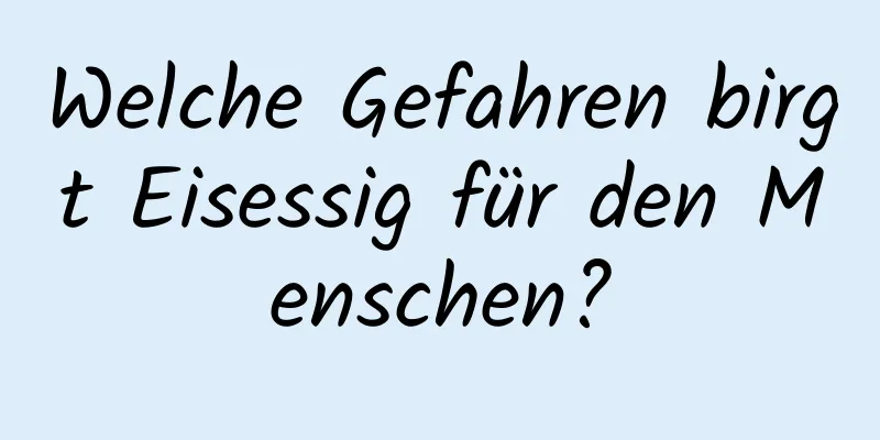 Welche Gefahren birgt Eisessig für den Menschen?