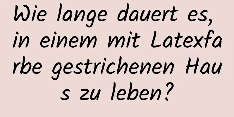 Wie lange dauert es, in einem mit Latexfarbe gestrichenen Haus zu leben?