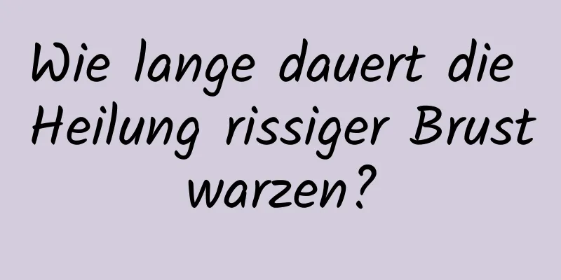 Wie lange dauert die Heilung rissiger Brustwarzen?
