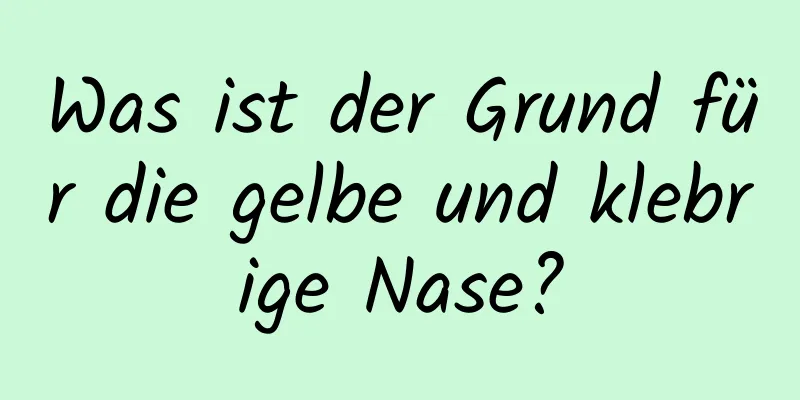 Was ist der Grund für die gelbe und klebrige Nase?