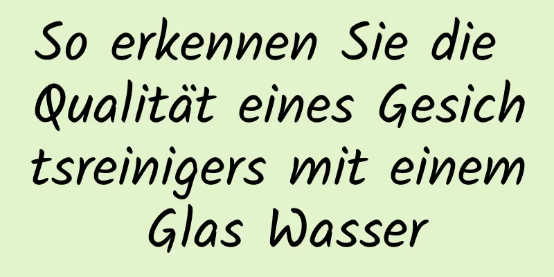 So erkennen Sie die Qualität eines Gesichtsreinigers mit einem Glas Wasser