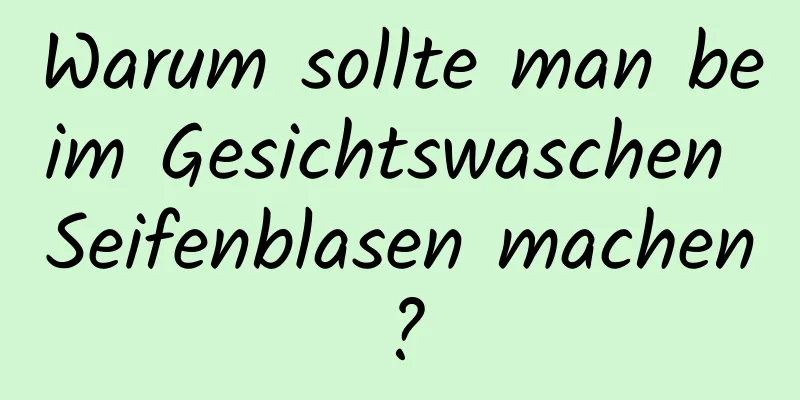 Warum sollte man beim Gesichtswaschen Seifenblasen machen?
