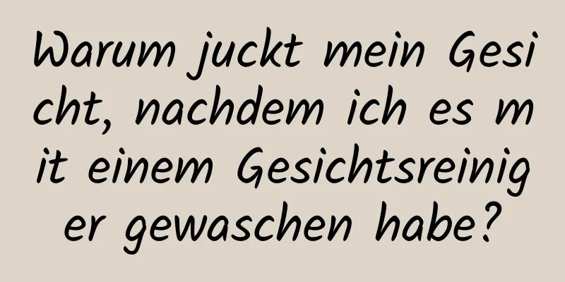 Warum juckt mein Gesicht, nachdem ich es mit einem Gesichtsreiniger gewaschen habe?