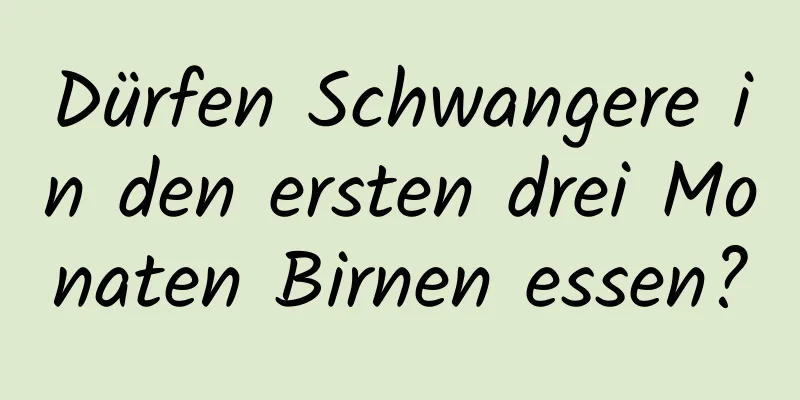 Dürfen Schwangere in den ersten drei Monaten Birnen essen?