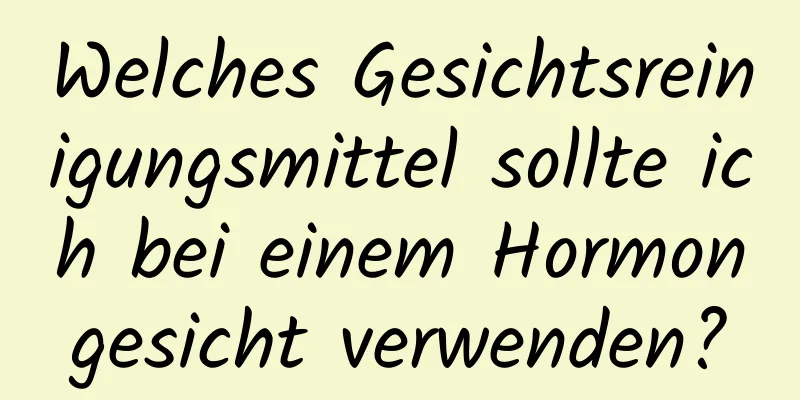 Welches Gesichtsreinigungsmittel sollte ich bei einem Hormongesicht verwenden?