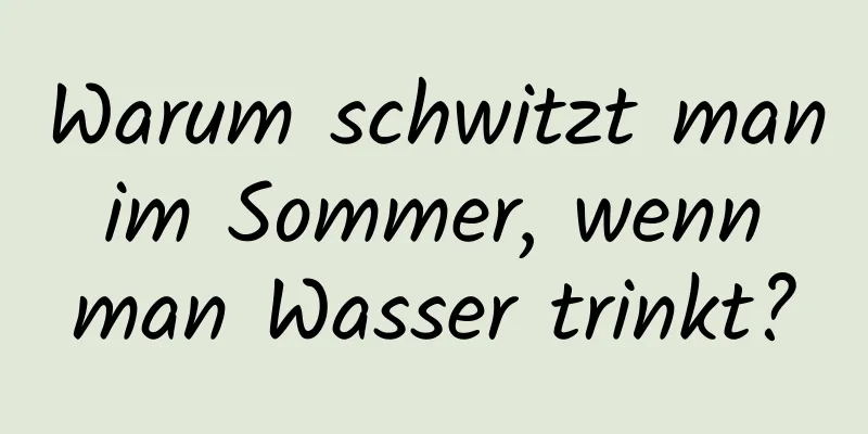 Warum schwitzt man im Sommer, wenn man Wasser trinkt?