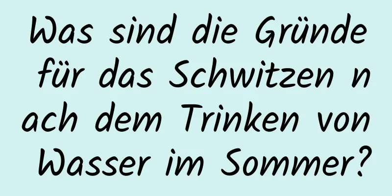 Was sind die Gründe für das Schwitzen nach dem Trinken von Wasser im Sommer?