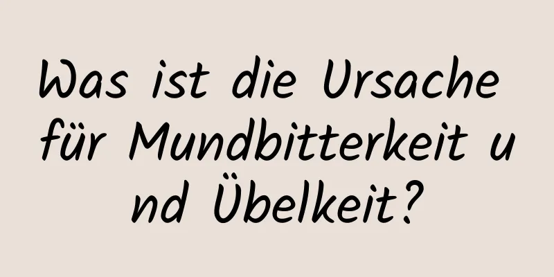 Was ist die Ursache für Mundbitterkeit und Übelkeit?