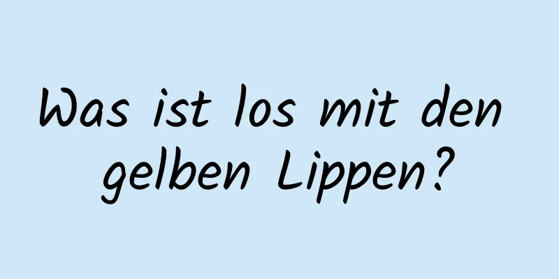 Was ist los mit den gelben Lippen?