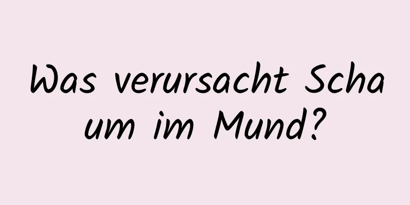 Was verursacht Schaum im Mund?