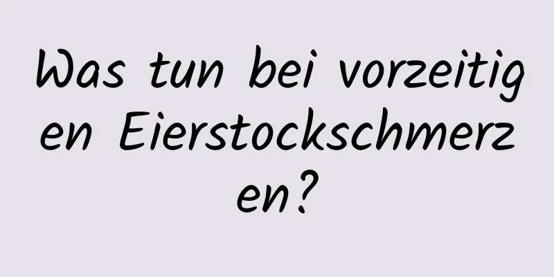 Was tun bei vorzeitigen Eierstockschmerzen?