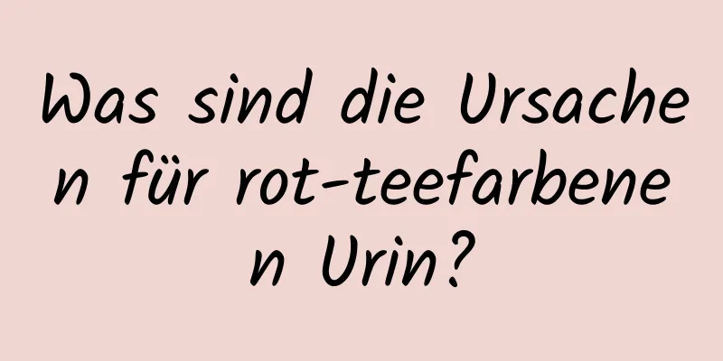 Was sind die Ursachen für rot-teefarbenen Urin?