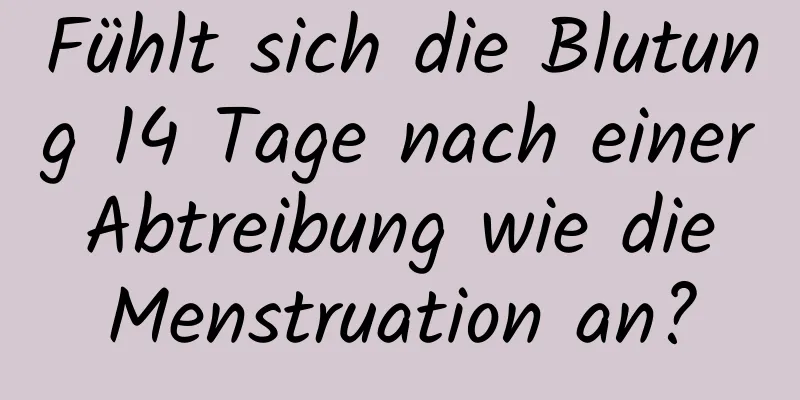 Fühlt sich die Blutung 14 Tage nach einer Abtreibung wie die Menstruation an?