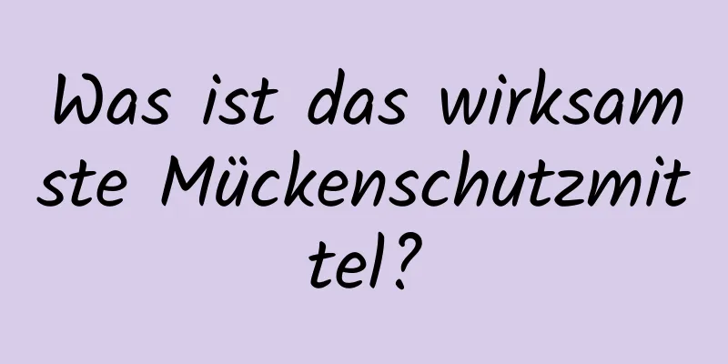 Was ist das wirksamste Mückenschutzmittel?
