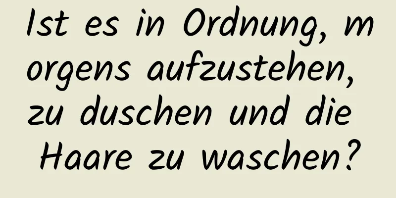Ist es in Ordnung, morgens aufzustehen, zu duschen und die Haare zu waschen?