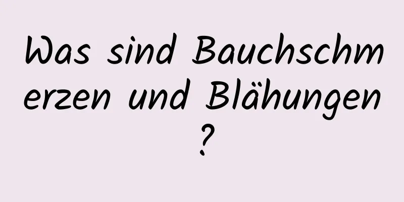 Was sind Bauchschmerzen und Blähungen?