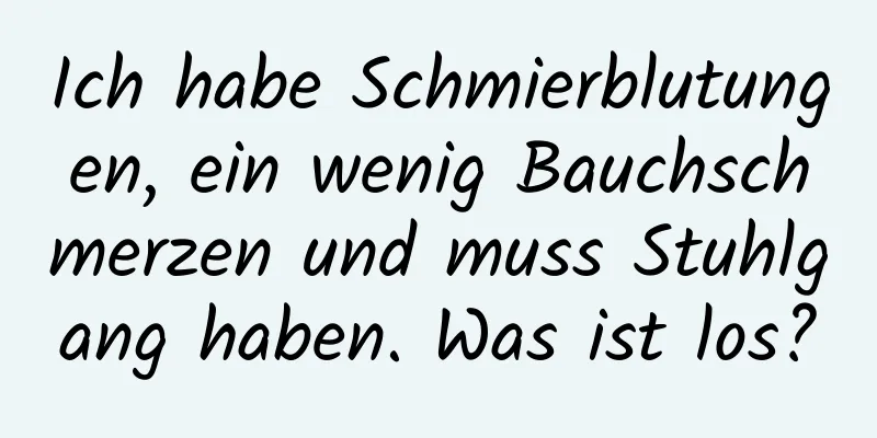 Ich habe Schmierblutungen, ein wenig Bauchschmerzen und muss Stuhlgang haben. Was ist los?