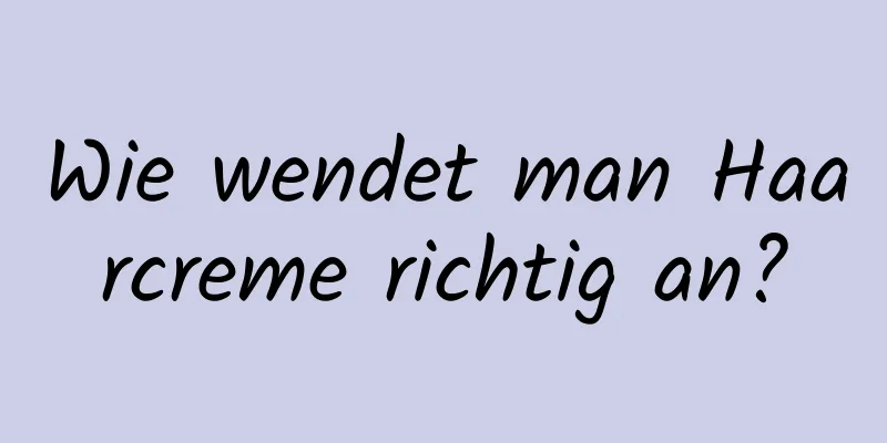 Wie wendet man Haarcreme richtig an?