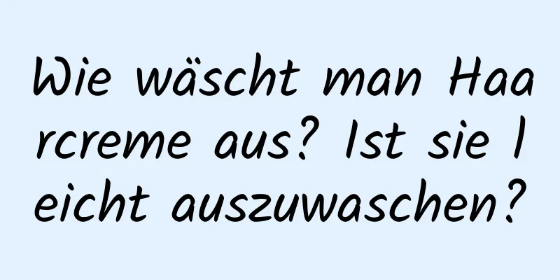 Wie wäscht man Haarcreme aus? Ist sie leicht auszuwaschen?