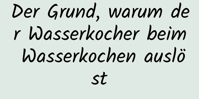 Der Grund, warum der Wasserkocher beim Wasserkochen auslöst