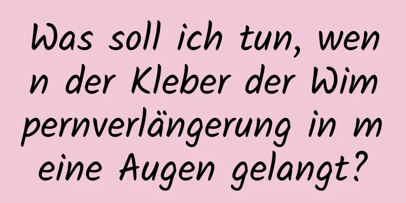 Was soll ich tun, wenn der Kleber der Wimpernverlängerung in meine Augen gelangt?