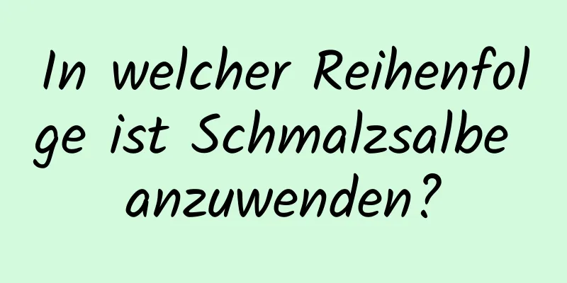 In welcher Reihenfolge ist Schmalzsalbe anzuwenden?