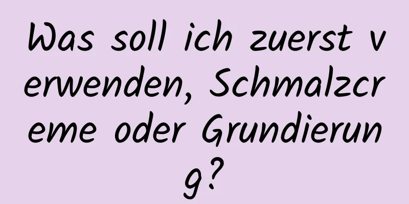 Was soll ich zuerst verwenden, Schmalzcreme oder Grundierung?