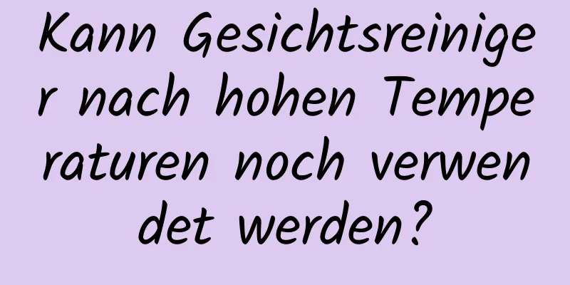 Kann Gesichtsreiniger nach hohen Temperaturen noch verwendet werden?