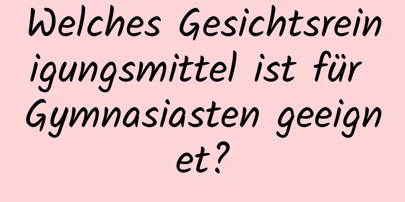 Welches Gesichtsreinigungsmittel ist für Gymnasiasten geeignet?